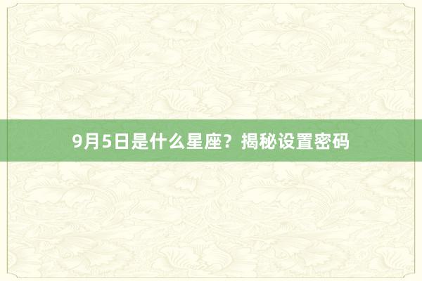 9月5日是什么星座？揭秘设置密码