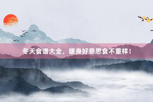 冬天食谱大全，暖身好意思食不重样！