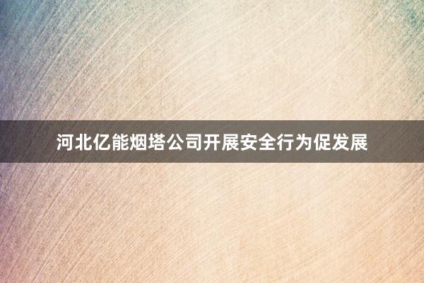 河北亿能烟塔公司开展安全行为促发展