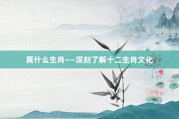 属什么生肖——深刻了解十二生肖文化
