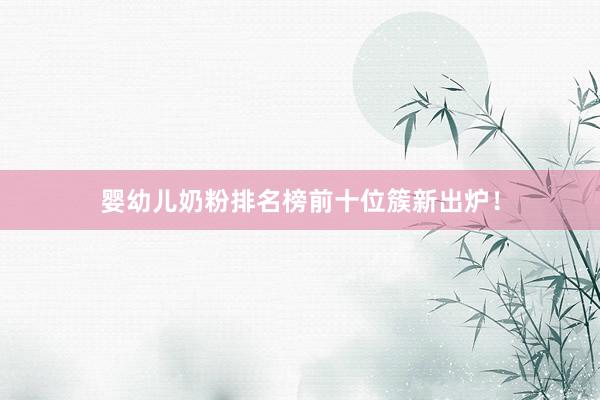 婴幼儿奶粉排名榜前十位簇新出炉！