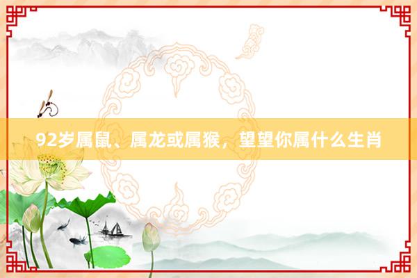 92岁属鼠、属龙或属猴，望望你属什么生肖