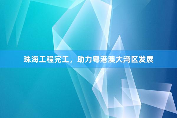 珠海工程完工，助力粤港澳大湾区发展
