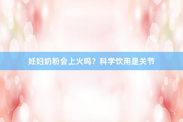妊妇奶粉会上火吗？科学饮用是关节