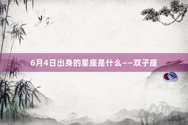 6月4日出身的星座是什么——双子座