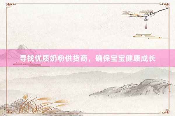 寻找优质奶粉供货商，确保宝宝健康成长