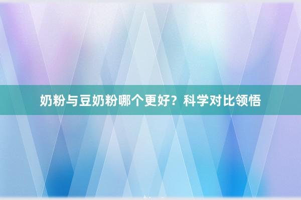 奶粉与豆奶粉哪个更好？科学对比领悟