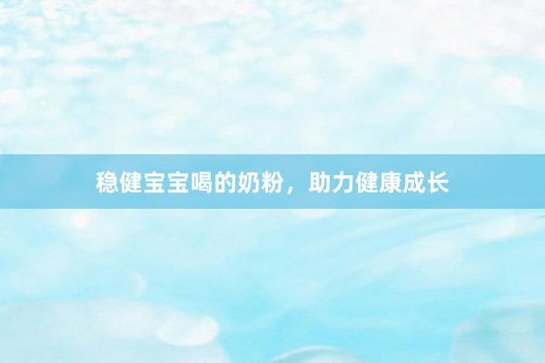 稳健宝宝喝的奶粉，助力健康成长