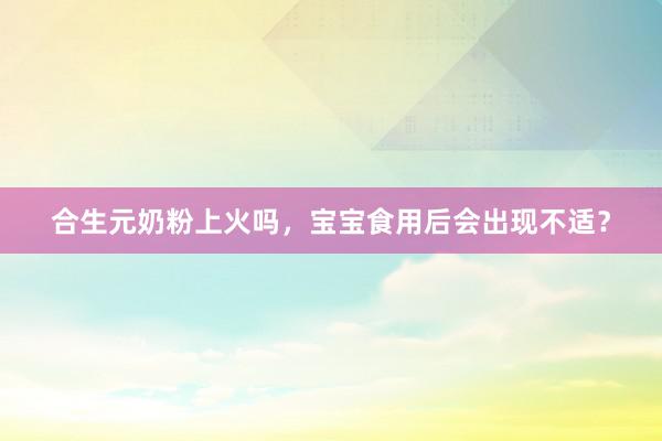 合生元奶粉上火吗，宝宝食用后会出现不适？