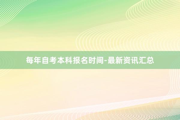每年自考本科报名时间-最新资讯汇总