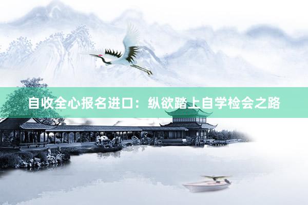 自收全心报名进口：纵欲踏上自学检会之路