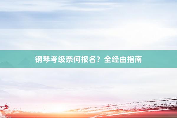 钢琴考级奈何报名？全经由指南