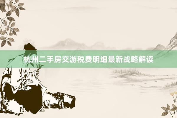 杭州二手房交游税费明细最新战略解读