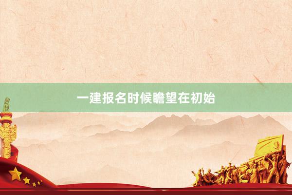 一建报名时候瞻望在初始