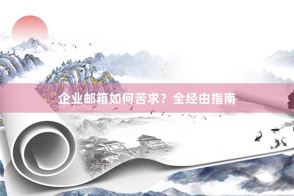 企业邮箱如何苦求？全经由指南